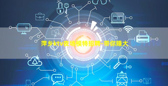 萍乡ktv夜场模特招聘-带你赚大