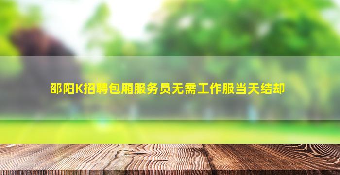 邵阳K招聘包厢服务员无需工作服当天结却